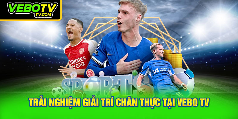 Trải nghiệm giải trí chân thực tại VEBO TV